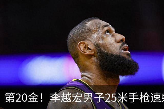 第20金！李越宏男子25米手枪速射夺冠 王鑫杰摘铜