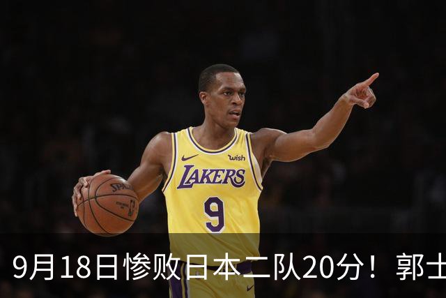 9月18日惨败日本二队20分！郭士强避谈下课，杜锋真能救国篮？