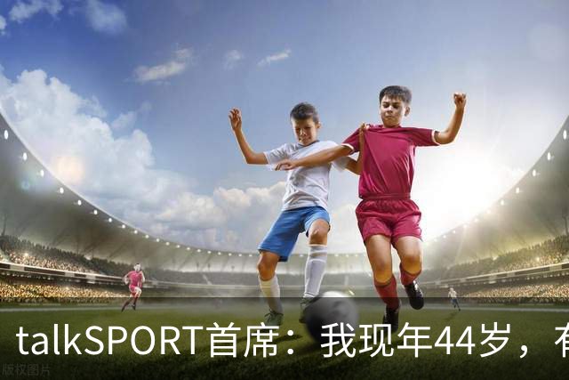talkSPORT首席：我现年44岁，有生之年可能再见不到曼联英超夺冠